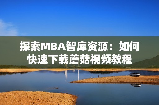 探索MBA智库资源：如何快速下载蘑菇视频教程