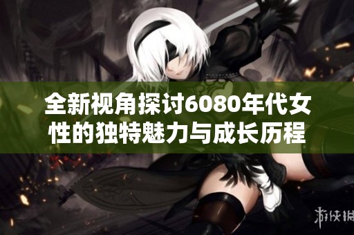 全新视角探讨6080年代女性的独特魅力与成长历程