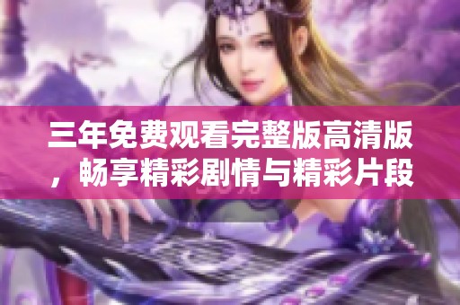 三年免费观看完整版高清版，畅享精彩剧情与精彩片段