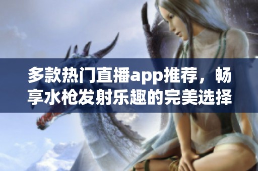 多款热门直播app推荐，畅享水枪发射乐趣的完美选择