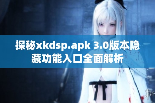 探秘xkdsp.apk 3.0版本隐藏功能入口全面解析