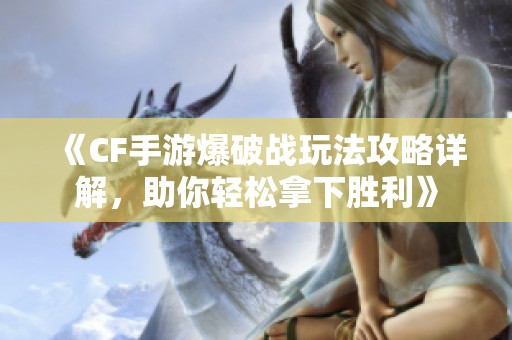 《CF手游爆破战玩法攻略详解，助你轻松拿下胜利》