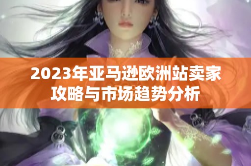 2023年亚马逊欧洲站卖家攻略与市场趋势分析