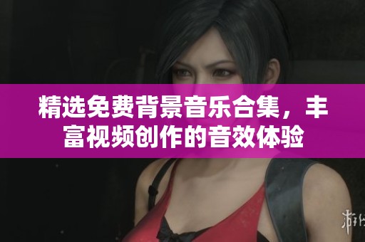精选免费背景音乐合集，丰富视频创作的音效体验