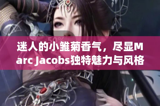 迷人的小雏菊香气，尽显Marc Jacobs独特魅力与风格