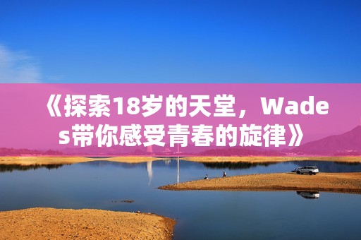 《探索18岁的天堂，Wades带你感受青春的旋律》