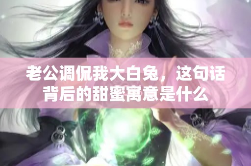 老公调侃我大白兔，这句话背后的甜蜜寓意是什么