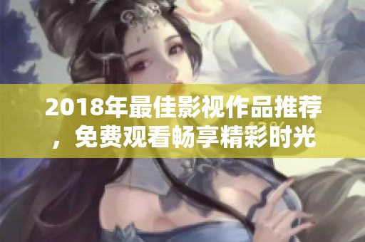 2018年最佳影视作品推荐，免费观看畅享精彩时光