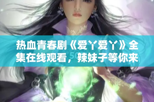 热血青春剧《爱丫爱丫》全集在线观看，辣妹子等你来看