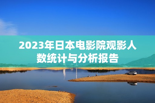 2023年日本电影院观影人数统计与分析报告