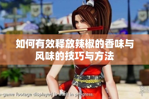 如何有效释放辣椒的香味与风味的技巧与方法
