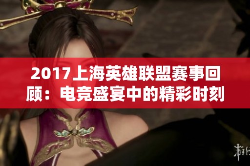 2017上海英雄联盟赛事回顾：电竞盛宴中的精彩时刻与难忘瞬间