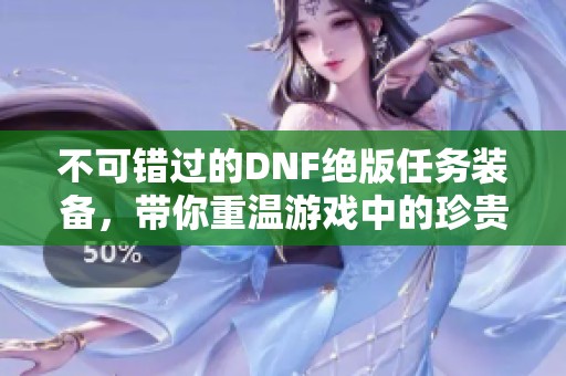 不可错过的DNF绝版任务装备，带你重温游戏中的珍贵回忆