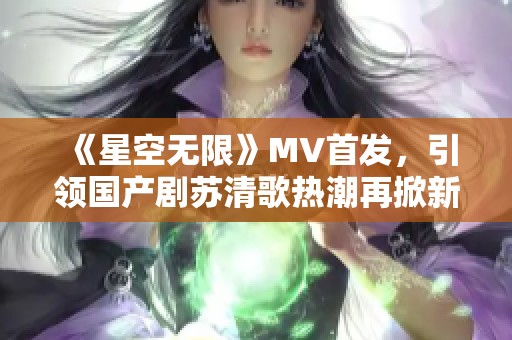 《星空无限》MV首发，引领国产剧苏清歌热潮再掀新风尚