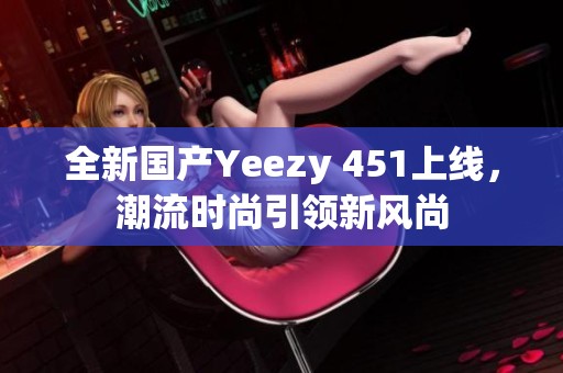 全新国产Yeezy 451上线，潮流时尚引领新风尚