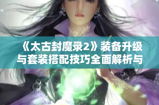 《太古封魔录2》装备升级与套装搭配技巧全面解析与浮力获取攻略分享