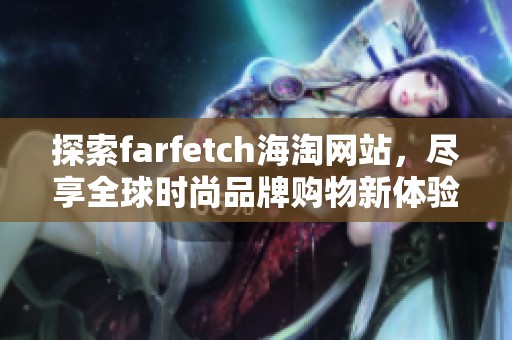 探索farfetch海淘网站，尽享全球时尚品牌购物新体验