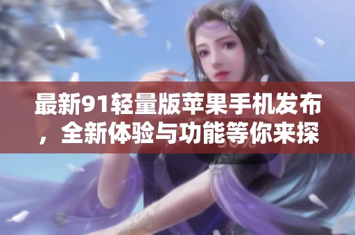 最新91轻量版苹果手机发布，全新体验与功能等你来探索
