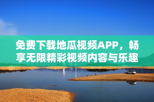免费下载地瓜视频APP，畅享无限精彩视频内容与乐趣