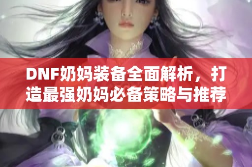 DNF奶妈装备全面解析，打造最强奶妈必备策略与推荐