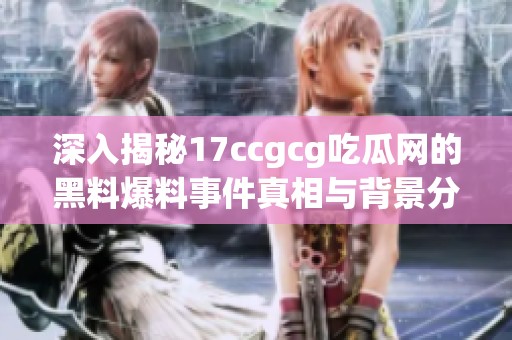 深入揭秘17ccgcg吃瓜网的黑料爆料事件真相与背景分析