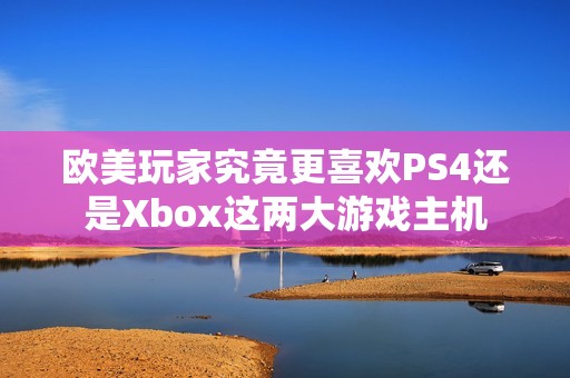 欧美玩家究竟更喜欢PS4还是Xbox这两大游戏主机