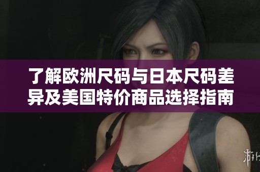 了解欧洲尺码与日本尺码差异及美国特价商品选择指南