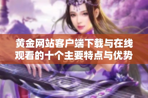 黄金网站客户端下载与在线观看的十个主要特点与优势解析