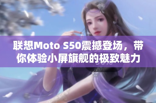 联想Moto S50震撼登场，带你体验小屏旗舰的极致魅力