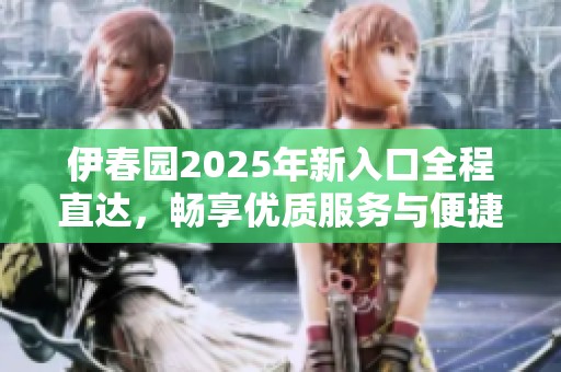 伊春园2025年新入口全程直达，畅享优质服务与便捷体验