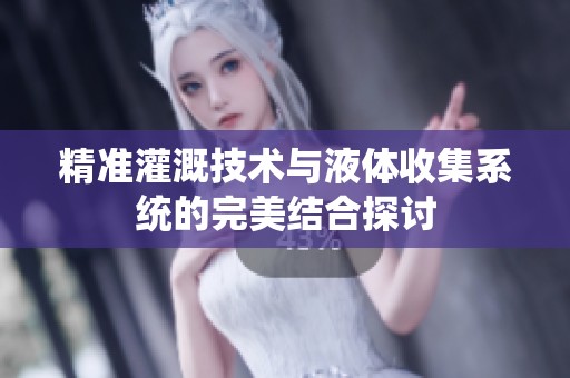 精准灌溉技术与液体收集系统的完美结合探讨