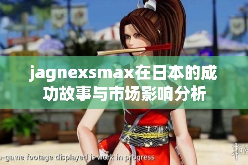 jagnexsmax在日本的成功故事与市场影响分析