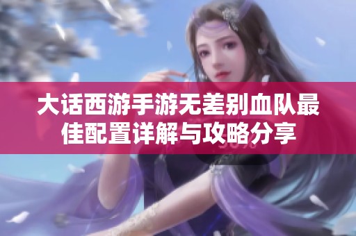 大话西游手游无差别血队最佳配置详解与攻略分享