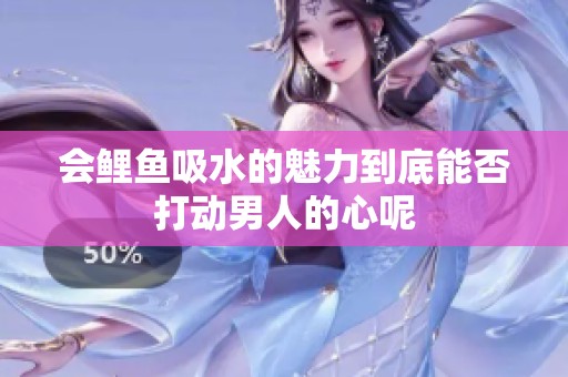 会鲤鱼吸水的魅力到底能否打动男人的心呢