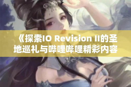 《探索IO Revision II的圣地巡礼与哔哩哔哩精彩内容》