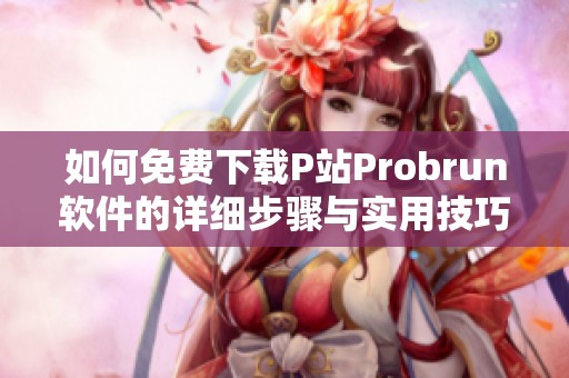 如何免费下载P站Probrun软件的详细步骤与实用技巧