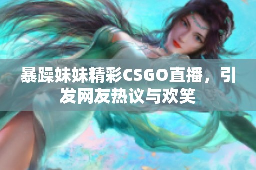 暴躁妹妹精彩CSGO直播，引发网友热议与欢笑