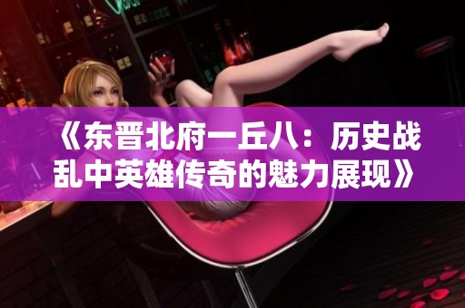《东晋北府一丘八：历史战乱中英雄传奇的魅力展现》