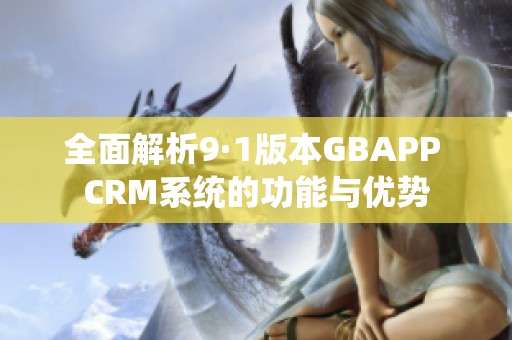 全面解析9·1版本GBAPP CRM系统的功能与优势