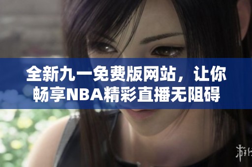 全新九一免费版网站，让你畅享NBA精彩直播无阻碍