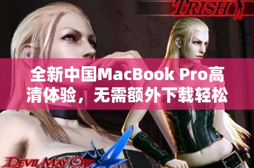 全新中国MacBook Pro高清体验，无需额外下载轻松使用