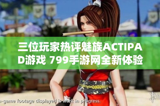 三位玩家热评魅族ACTIPAD游戏 799手游网全新体验分享