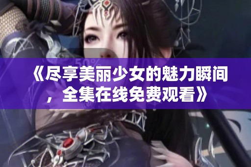 《尽享美丽少女的魅力瞬间，全集在线免费观看》