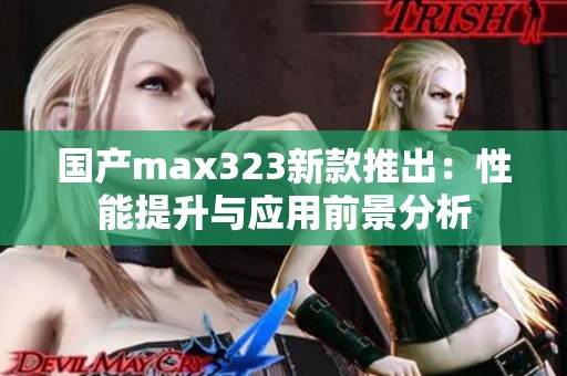 国产max323新款推出：性能提升与应用前景分析