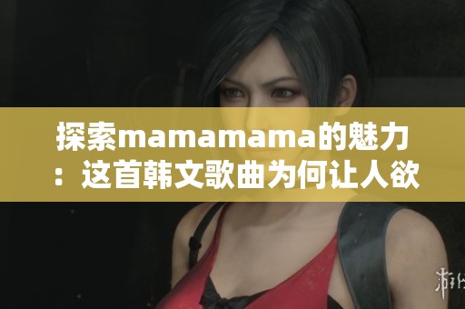 探索mamamama的魅力：这首韩文歌曲为何让人欲罢不能