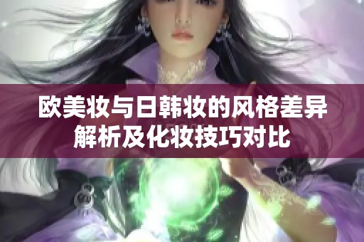 欧美妆与日韩妆的风格差异解析及化妆技巧对比