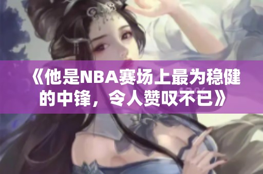 《他是NBA赛场上最为稳健的中锋，令人赞叹不已》