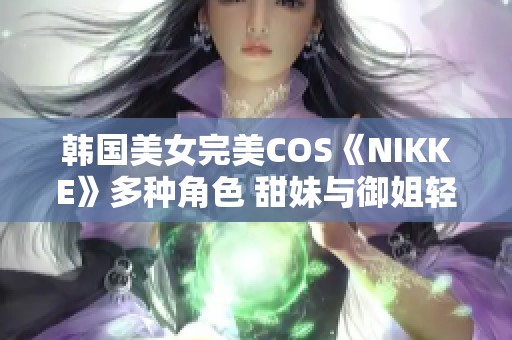 韩国美女完美COS《NIKKE》多种角色 甜妹与御姐轻松切换