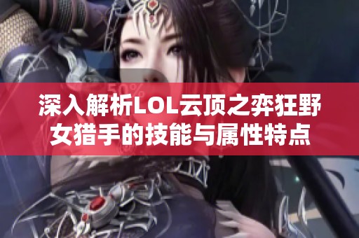 深入解析LOL云顶之弈狂野女猎手的技能与属性特点