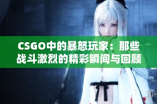 CSGO中的暴怒玩家：那些战斗激烈的精彩瞬间与回顾